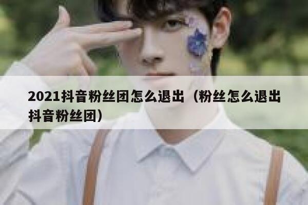 2021抖音粉丝团怎么退出(粉丝怎么退出抖音粉丝团) 第1张 2021抖音粉丝团怎么退出(粉丝怎么退出抖音粉丝团) 第1张
