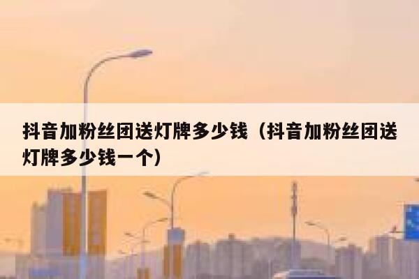 抖音加粉丝团送灯牌多少钱（抖音加粉丝团送灯牌多少钱一个） 第1张