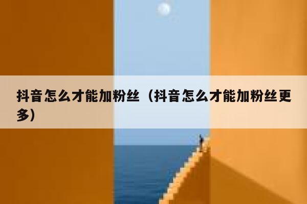 抖音怎么才能加粉丝（抖音怎么才能加粉丝更多） 第1张