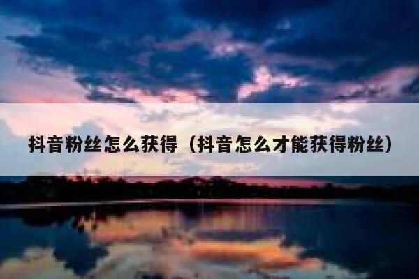 抖音粉丝怎么获得（抖音怎么才能获得粉丝） 第1张