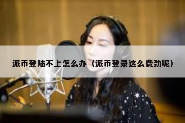 派币登陆不上怎么办（派币登录这么费劲呢） 第1张