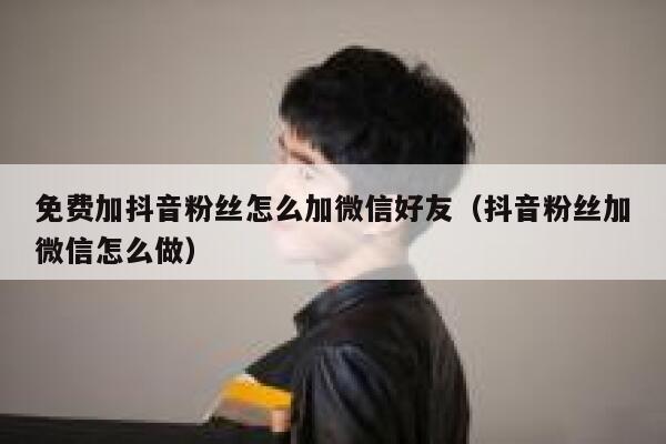 免费加抖音粉丝怎么加微信好友（抖音粉丝加微信怎么做） 第1张