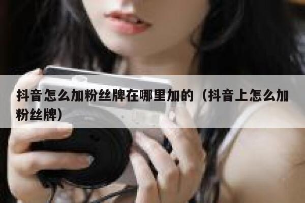 抖音怎么加粉丝牌在哪里加的(抖音上怎么加粉丝牌) 第1张 抖音怎么加粉丝牌在哪里加的(抖音上怎么加粉丝牌) 第1张
