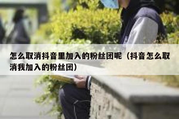 怎么取消抖音里加入的粉丝团呢(抖音怎么取消我加入的粉丝团) 第1张 怎么取消抖音里加入的粉丝团呢(抖音怎么取消我加入的粉丝团) 第1张