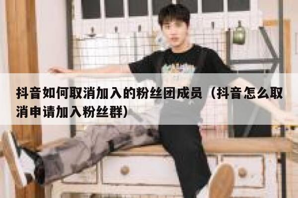 抖音如何取消加入的粉丝团成员（抖音怎么取消申请加入粉丝群） 第1张