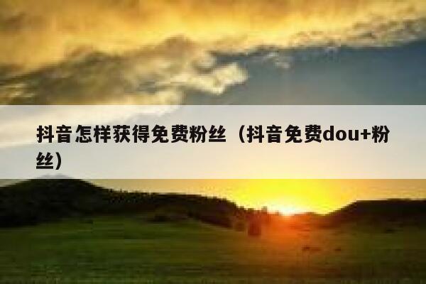 抖音怎样获得免费粉丝(抖音免费dou+粉丝) 第1张 抖音怎样获得免费粉丝(抖音免费dou+粉丝) 第1张