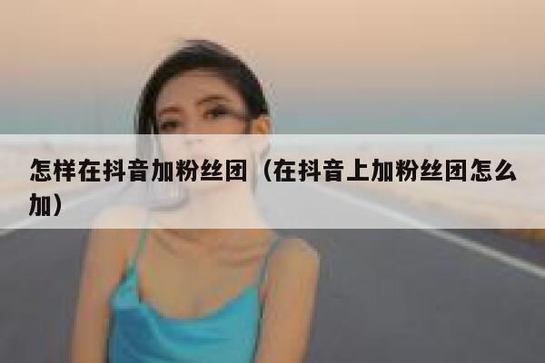 怎样在抖音加粉丝团(在抖音上加粉丝团怎么加) 第1张 怎样在抖音加粉丝团(在抖音上加粉丝团怎么加) 第1张