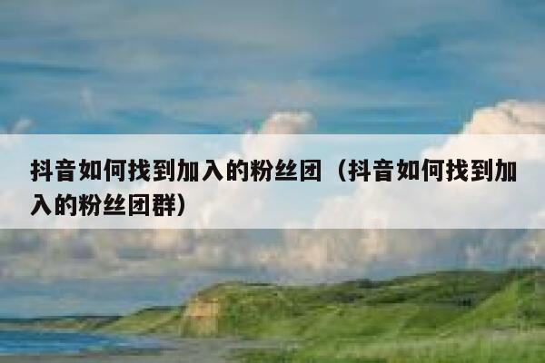 抖音如何找到加入的粉丝团（抖音如何找到加入的粉丝团群） 第1张