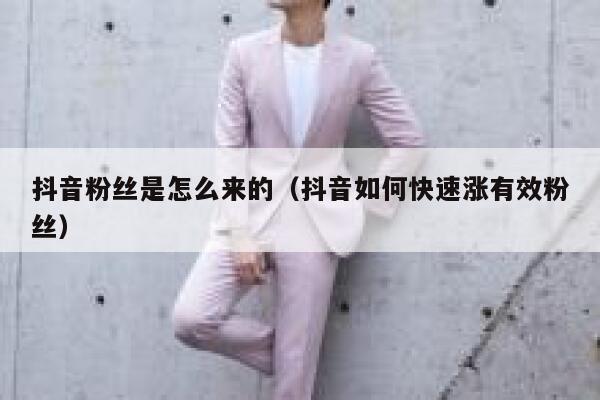 抖音粉丝是怎么来的（抖音如何快速涨有效粉丝） 第1张