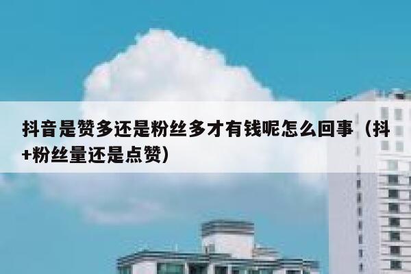 抖音是赞多还是粉丝多才有钱呢怎么回事(抖+粉丝量还是点赞) 第1张 抖音是赞多还是粉丝多才有钱呢怎么回事(抖+粉丝量还是点赞) 第1张