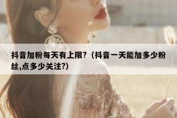 抖音加粉每天有上限?（抖音一天能加多少粉丝,点多少关注?） 第1张