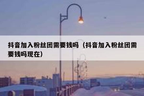 抖音加入粉丝团需要钱吗(抖音加入粉丝团需要钱吗现在) 第1张 抖音加入粉丝团需要钱吗(抖音加入粉丝团需要钱吗现在) 第1张