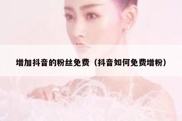 增加抖音的粉丝免费(抖音如何免费增粉) 第1张 增加抖音的粉丝免费(抖音如何免费增粉) 第1张