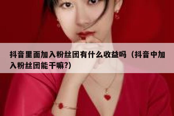 抖音里面加入粉丝团有什么收益吗(抖音中加入粉丝团能干嘛?) 第1张 抖音里面加入粉丝团有什么收益吗(抖音中加入粉丝团能干嘛?) 第1张