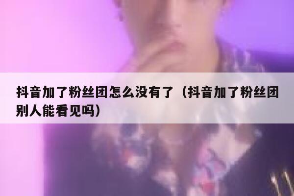 抖音加了粉丝团怎么没有了(抖音加了粉丝团别人能看见吗) 第1张 抖音加了粉丝团怎么没有了(抖音加了粉丝团别人能看见吗) 第1张