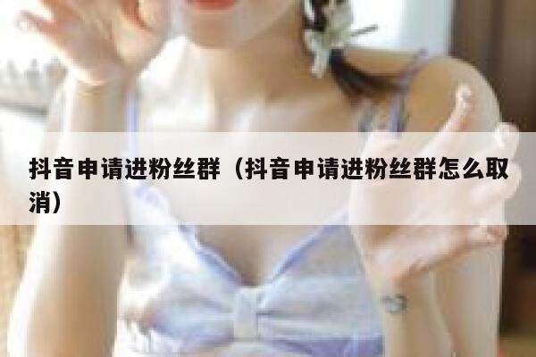 抖音申请进粉丝群(抖音申请进粉丝群怎么取消) 第1张 抖音申请进粉丝群(抖音申请进粉丝群怎么取消) 第1张