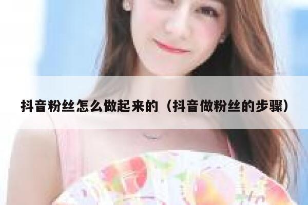 抖音粉丝怎么做起来的（抖音做粉丝的步骤） 第1张