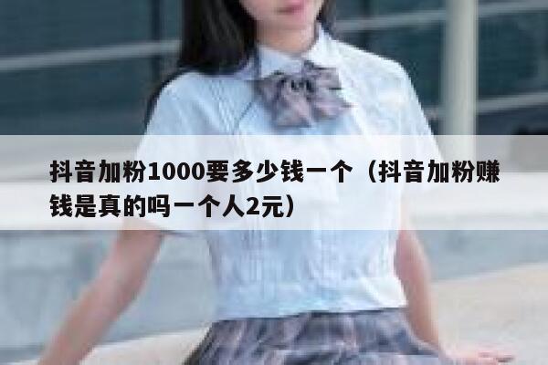抖音加粉1000要多少钱一个（抖音加粉赚钱是真的吗一个人2元） 第1张