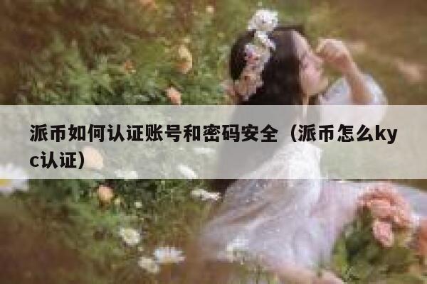 派币如何认证账号和密码安全(派币怎么kyc认证) 第1张 派币如何认证账号和密码安全(派币怎么kyc认证) 第1张