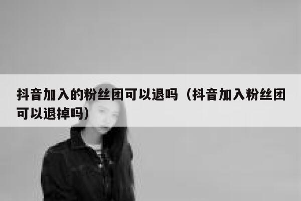 抖音加入的粉丝团可以退吗（抖音加入粉丝团可以退掉吗） 第1张