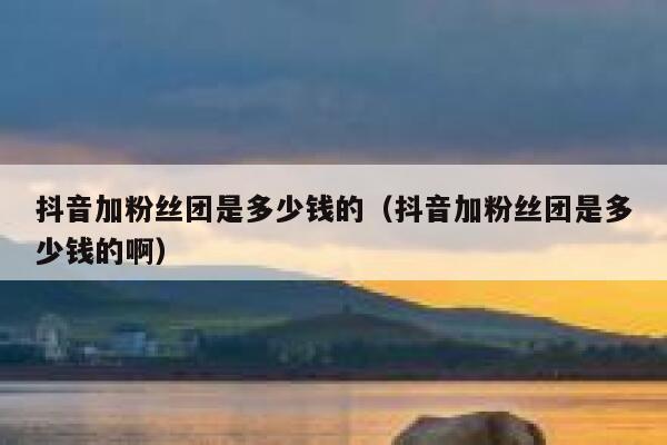 抖音加粉丝团是多少钱的（抖音加粉丝团是多少钱的啊） 第1张