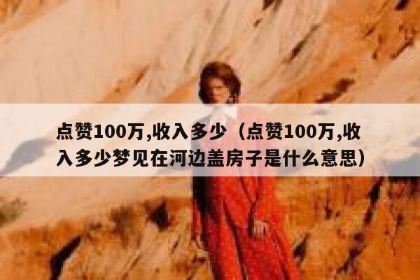 点赞100万,收入多少（点赞100万,收入多少梦见在河边盖房子是什么意思） 第1张