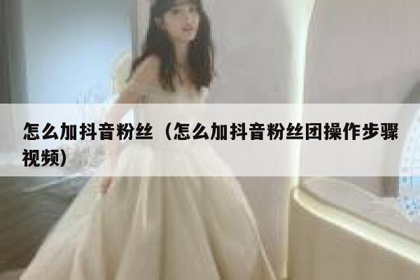 怎么加抖音粉丝（怎么加抖音粉丝团操作步骤视频） 第1张