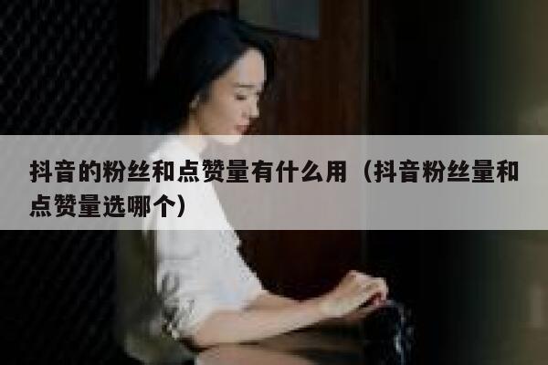 抖音的粉丝和点赞量有什么用(抖音粉丝量和点赞量选哪个) 第1张 抖音的粉丝和点赞量有什么用(抖音粉丝量和点赞量选哪个) 第1张