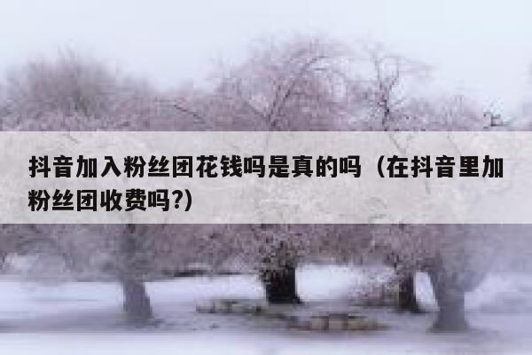 抖音加入粉丝团花钱吗是真的吗(在抖音里加粉丝团收费吗?) 第1张 抖音加入粉丝团花钱吗是真的吗(在抖音里加粉丝团收费吗?) 第1张
