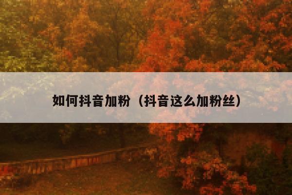 如何抖音加粉(抖音这么加粉丝) 第1张 如何抖音加粉(抖音这么加粉丝) 第1张