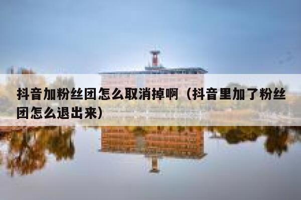 抖音加粉丝团怎么取消掉啊（抖音里加了粉丝团怎么退出来） 第1张