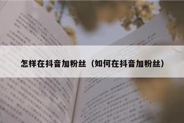 怎样在抖音加粉丝（如何在抖音加粉丝） 第1张