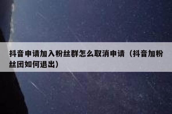 抖音申请加入粉丝群怎么取消申请（抖音加粉丝团如何退出） 第1张