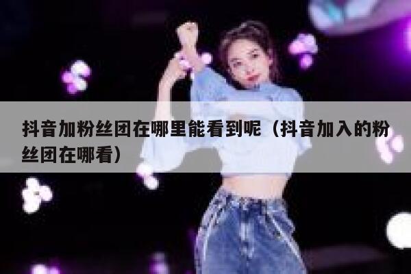 抖音加粉丝团在哪里能看到呢（抖音加入的粉丝团在哪看） 第1张