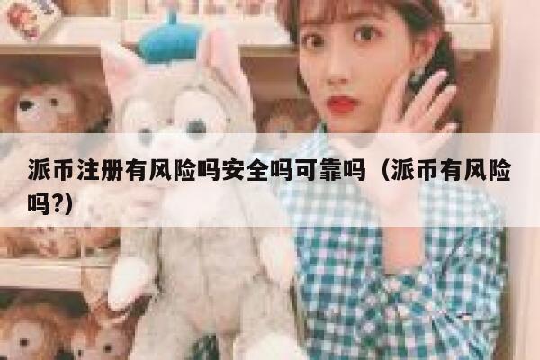 派币注册有风险吗安全吗可靠吗（派币有风险吗?） 第1张