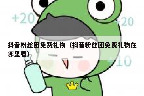抖音粉丝团免费礼物(抖音粉丝团免费礼物在哪里看) 第1张 抖音粉丝团免费礼物(抖音粉丝团免费礼物在哪里看) 第1张