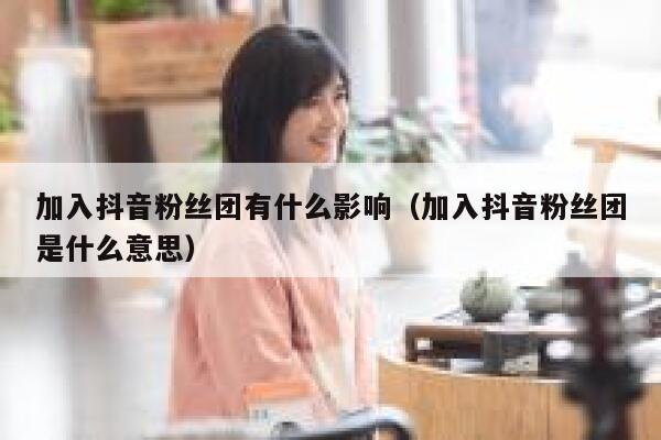 加入抖音粉丝团有什么影响(加入抖音粉丝团是什么意思) 第1张 加入抖音粉丝团有什么影响(加入抖音粉丝团是什么意思) 第1张