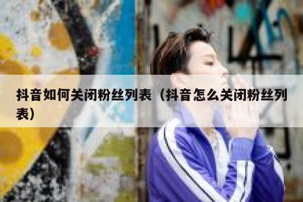 抖音如何关闭粉丝列表（抖音怎么关闭粉丝列表） 第1张