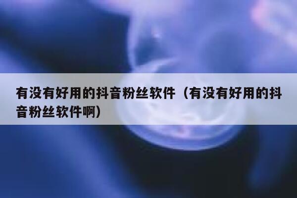 有没有好用的抖音粉丝软件（有没有好用的抖音粉丝软件啊） 第1张