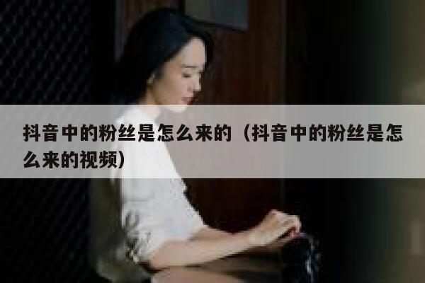 抖音中的粉丝是怎么来的（抖音中的粉丝是怎么来的视频） 第1张