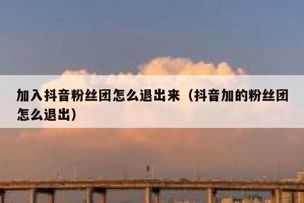 加入抖音粉丝团怎么退出来（抖音加的粉丝团怎么退出） 第1张