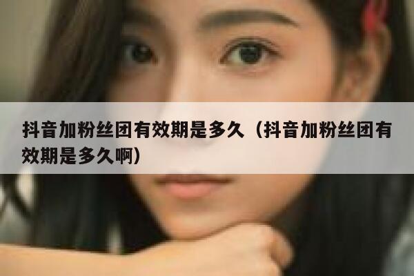 抖音加粉丝团有效期是多久（抖音加粉丝团有效期是多久啊） 第1张