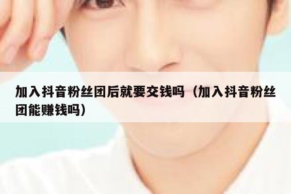 加入抖音粉丝团后就要交钱吗(加入抖音粉丝团能赚钱吗) 第1张 加入抖音粉丝团后就要交钱吗(加入抖音粉丝团能赚钱吗) 第1张