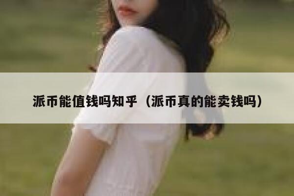 派币能值钱吗知乎(派币真的能卖钱吗) 第1张 派币能值钱吗知乎(派币真的能卖钱吗) 第1张