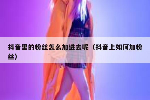 抖音里的粉丝怎么加进去呢（抖音上如何加粉丝） 第1张