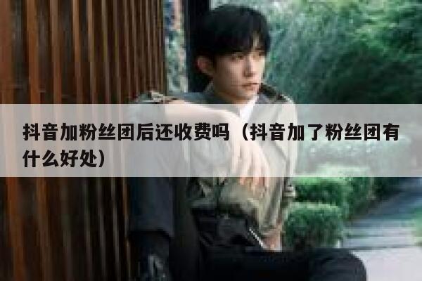 抖音加粉丝团后还收费吗（抖音加了粉丝团有什么好处） 第1张