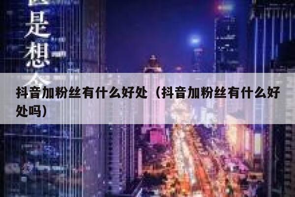 抖音加粉丝有什么好处(抖音加粉丝有什么好处吗) 第1张 抖音加粉丝有什么好处(抖音加粉丝有什么好处吗) 第1张