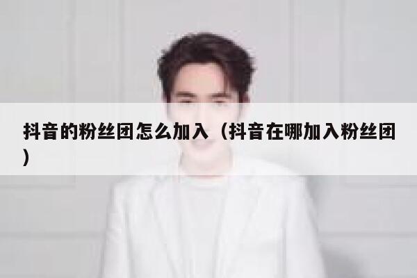 抖音的粉丝团怎么加入(抖音在哪加入粉丝团) 第1张 抖音的粉丝团怎么加入(抖音在哪加入粉丝团) 第1张