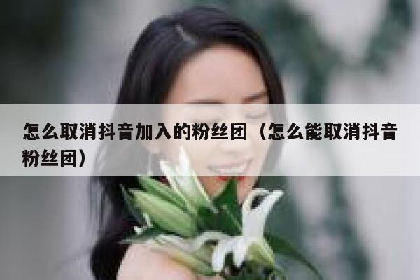 怎么取消抖音加入的粉丝团(怎么能取消抖音粉丝团) 第1张 怎么取消抖音加入的粉丝团(怎么能取消抖音粉丝团) 第1张