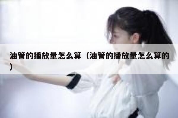 油管的播放量怎么算(油管的播放量怎么算的) 第1张 油管的播放量怎么算(油管的播放量怎么算的) 第1张